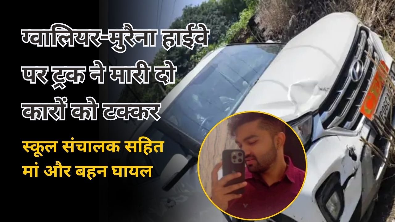 ग्वालियर-मुरैना हाईवे पर ट्रक ने मारी दो कारों को टक्कर, स्कूल संचालक सहित मां और बहन घायल