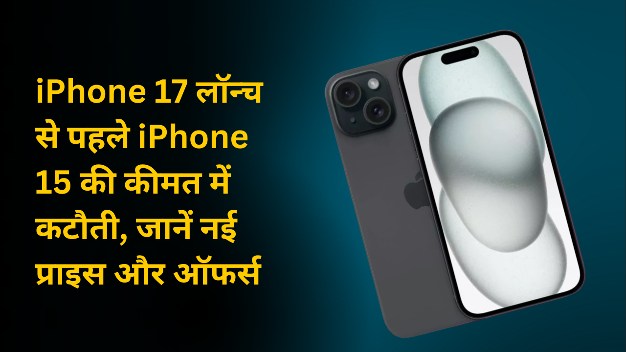 iPhone 17 लॉन्च से पहले iPhone 15 की कीमत में कटौती, जानें नई प्राइस और ऑफर्स