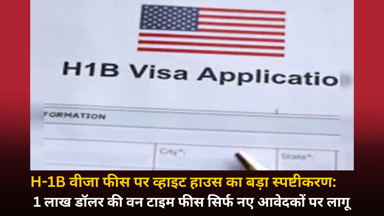 H-1B वीजा फीस पर व्हाइट हाउस का बड़ा स्पष्टीकरण: 1 लाख डॉलर की वन टाइम फीस सिर्फ नए आवेदकों पर लागू