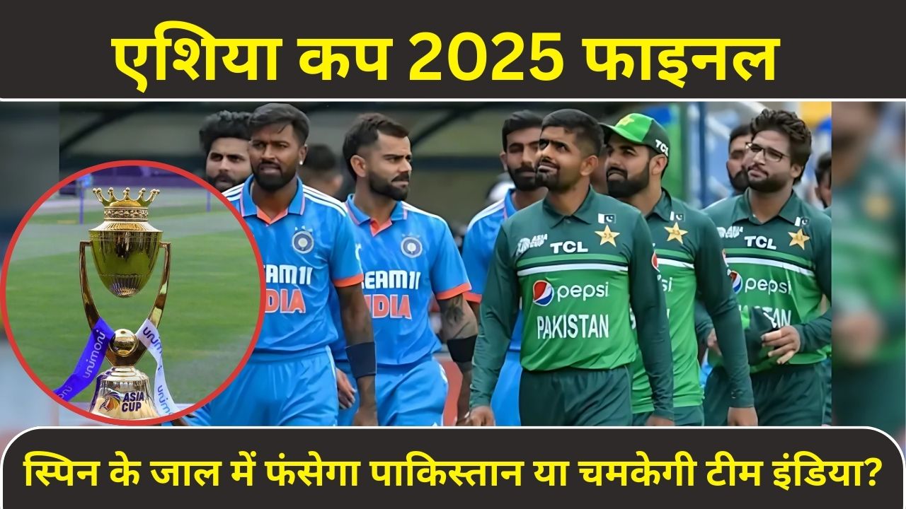 एशिया कप 2025 फाइनल: स्पिन के जाल में फंसेगा पाकिस्तान या चमकेगी टीम इंडिया?