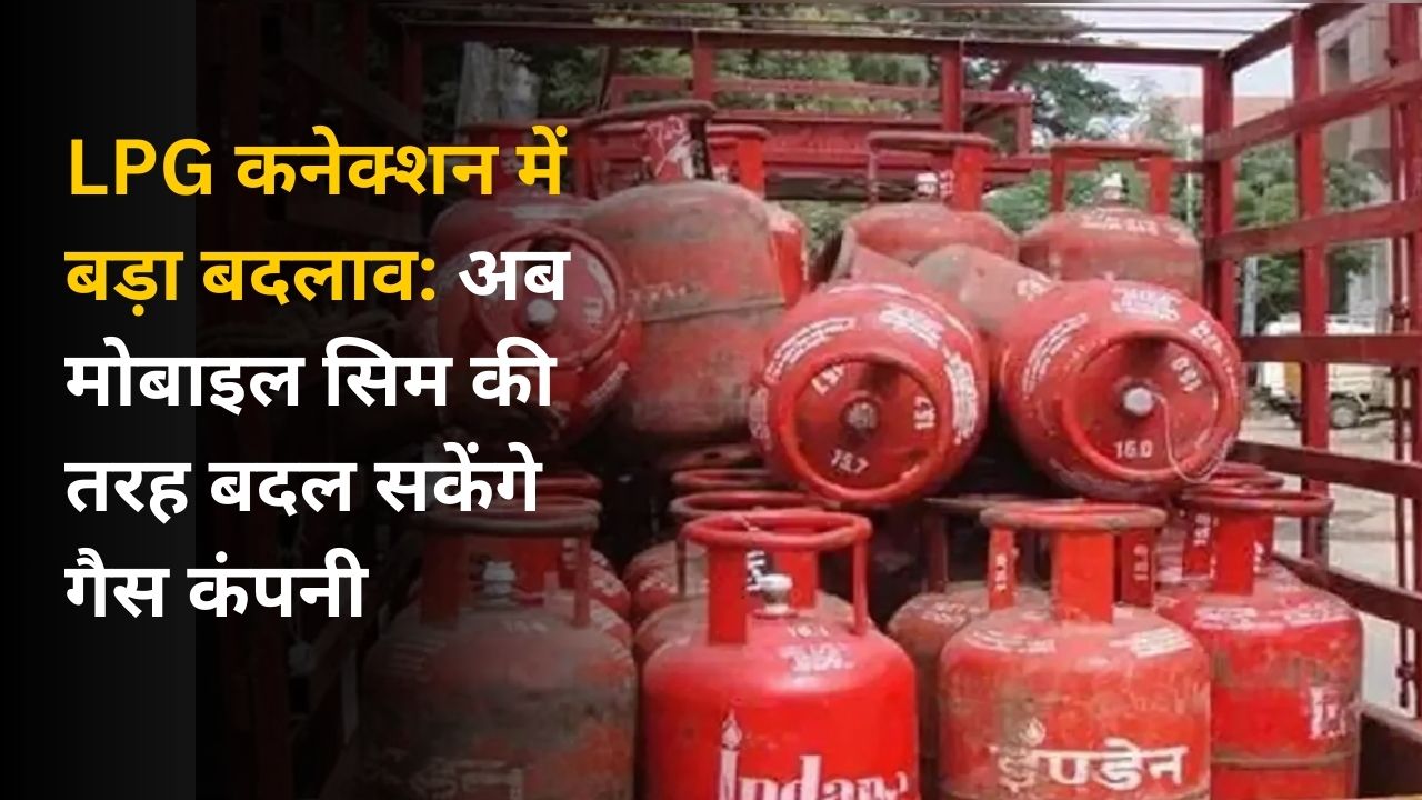 LPG कनेक्शन में बड़ा बदलाव: अब मोबाइल सिम की तरह बदल सकेंगे गैस कंपनी