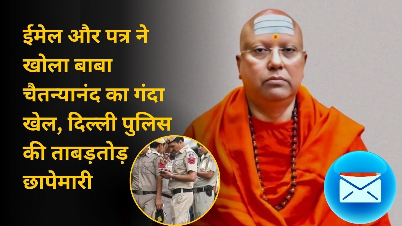 ईमेल और पत्र ने खोला बाबा चैतन्यानंद का गंदा खेल, दिल्ली पुलिस की ताबड़तोड़ छापेमारी
