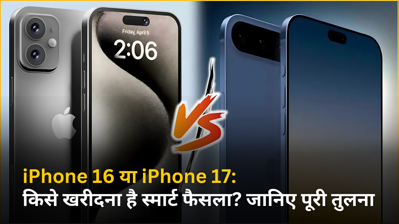iPhone 16 या iPhone 17: किसे खरीदना है स्मार्ट फैसला? जानिए पूरी तुलना