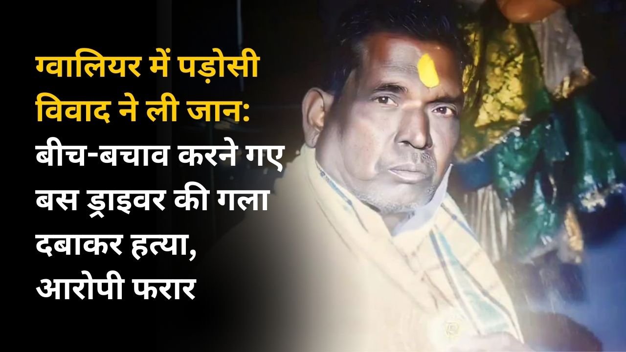 ग्वालियर में पड़ोसी विवाद ने ली जान: बीच-बचाव करने गए बस ड्राइवर की गला दबाकर हत्या, आरोपी फरार