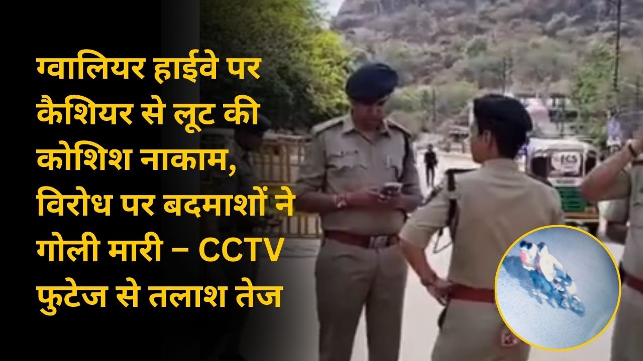 ग्वालियर हाईवे पर कैशियर से लूट की कोशिश नाकाम, विरोध पर बदमाशों ने गोली मारी – CCTV फुटेज से तलाश तेज