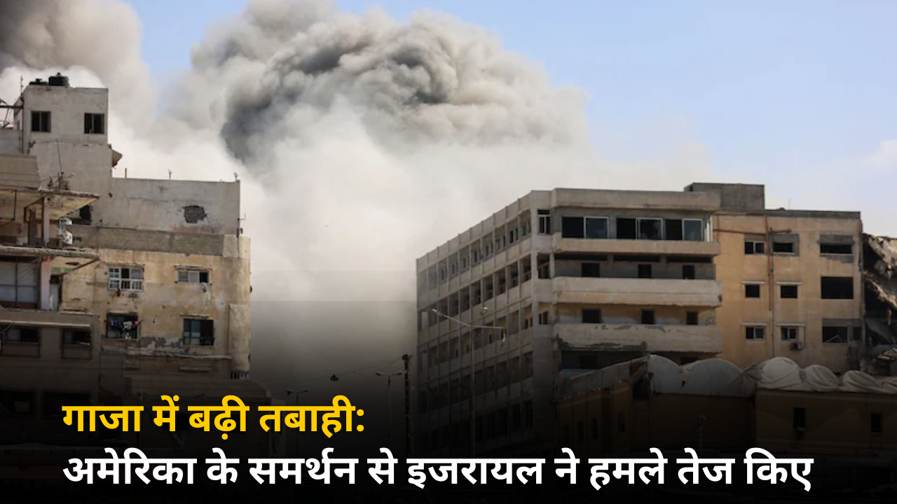 गाजा में बढ़ी तबाही: अमेरिका के समर्थन से इजरायल ने हमले तेज किए