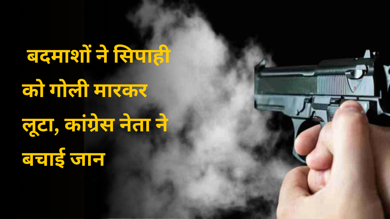 बदमाशों ने सिपाही को गोली मारकर लूटा, कांग्रेस नेता ने बचाई जान