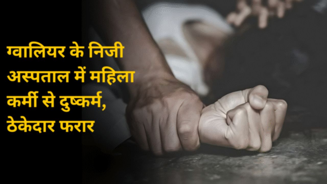 ग्वालियर के निजी अस्पताल में महिला कर्मी से दुष्कर्म, ठेकेदार फरार