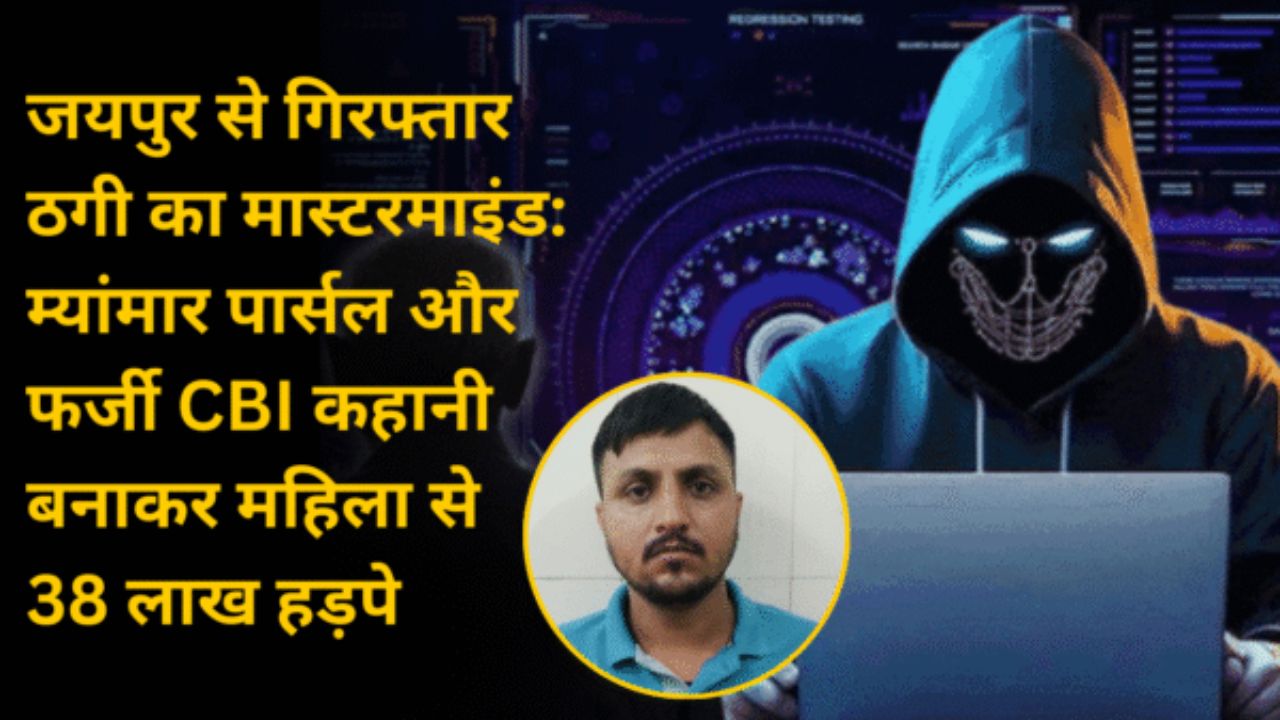 जयपुर से गिरफ्तार ठगी का मास्टरमाइंड: म्यांमार पार्सल और फर्जी CBI कहानी बनाकर महिला से 38 लाख हड़पे