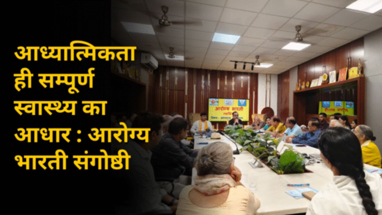 आध्यात्मिकता ही सम्पूर्ण स्वास्थ्य का आधार : आरोग्य भारती संगोष्ठी