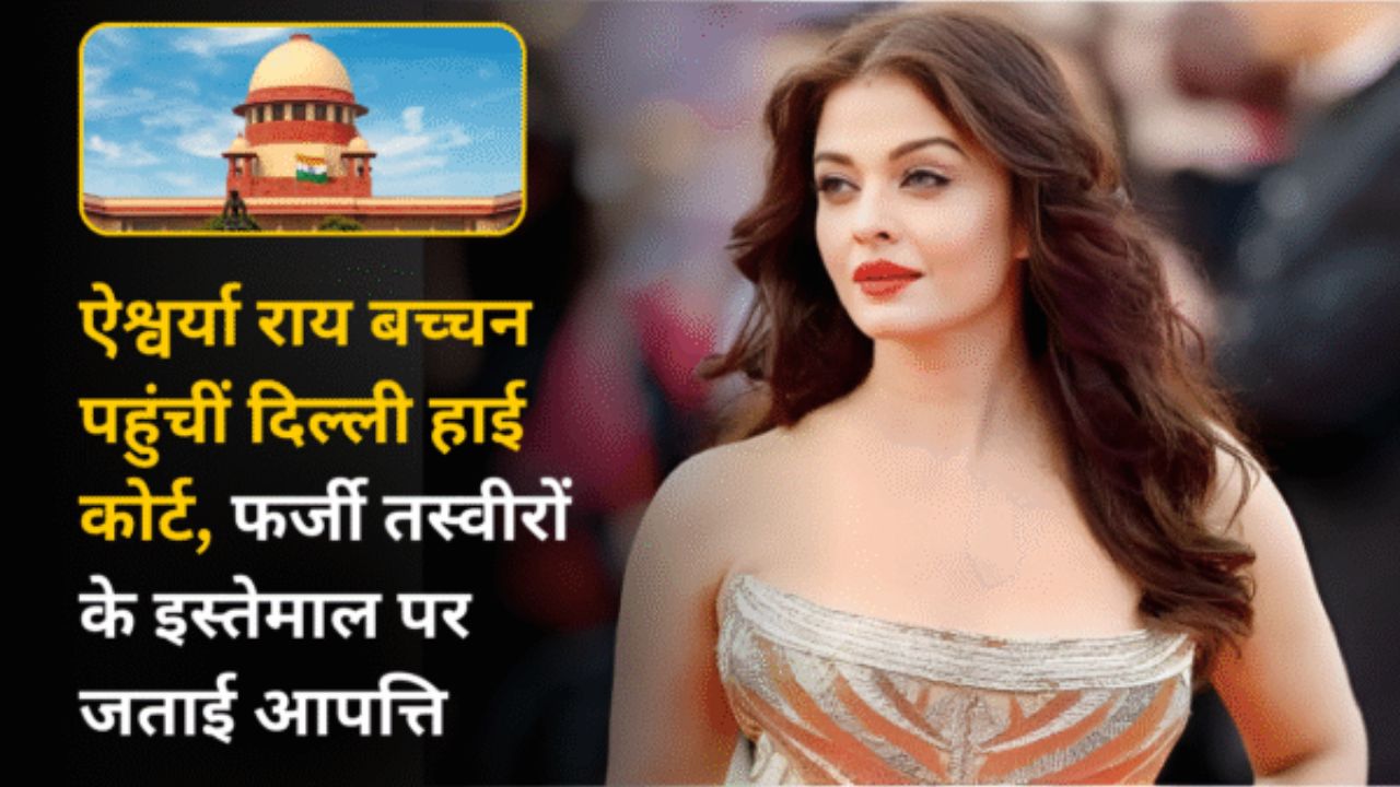 ऐश्वर्या राय बच्चन पहुंचीं दिल्ली हाई कोर्ट, फर्जी तस्वीरों के इस्तेमाल पर जताई आपत्ति