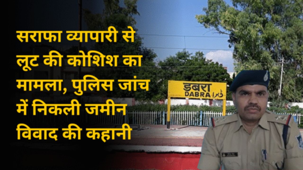 डबरा मे सराफा व्यापारी से लूट की कोशिश का मामला, पुलिस जांच में निकली जमीन विवाद की कहानी
