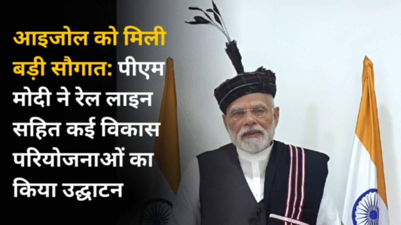 आइजोल को मिली बड़ी सौगात: पीएम मोदी ने रेल लाइन सहित कई विकास परियोजनाओं का किया उद्घाटन