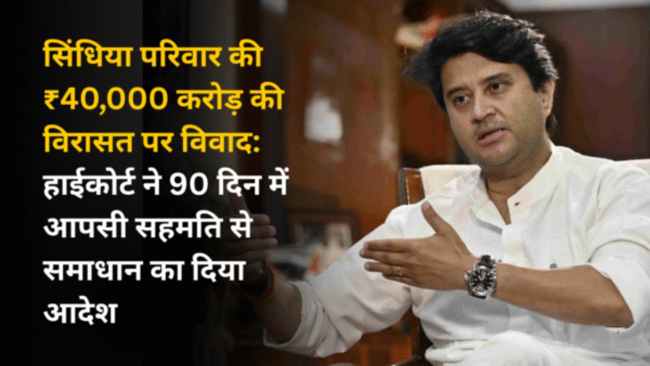 सिंधिया परिवार की ₹40,000 करोड़ की विरासत पर विवाद: हाईकोर्ट ने 90 दिन में आपसी सहमति से समाधान का दिया आदेश