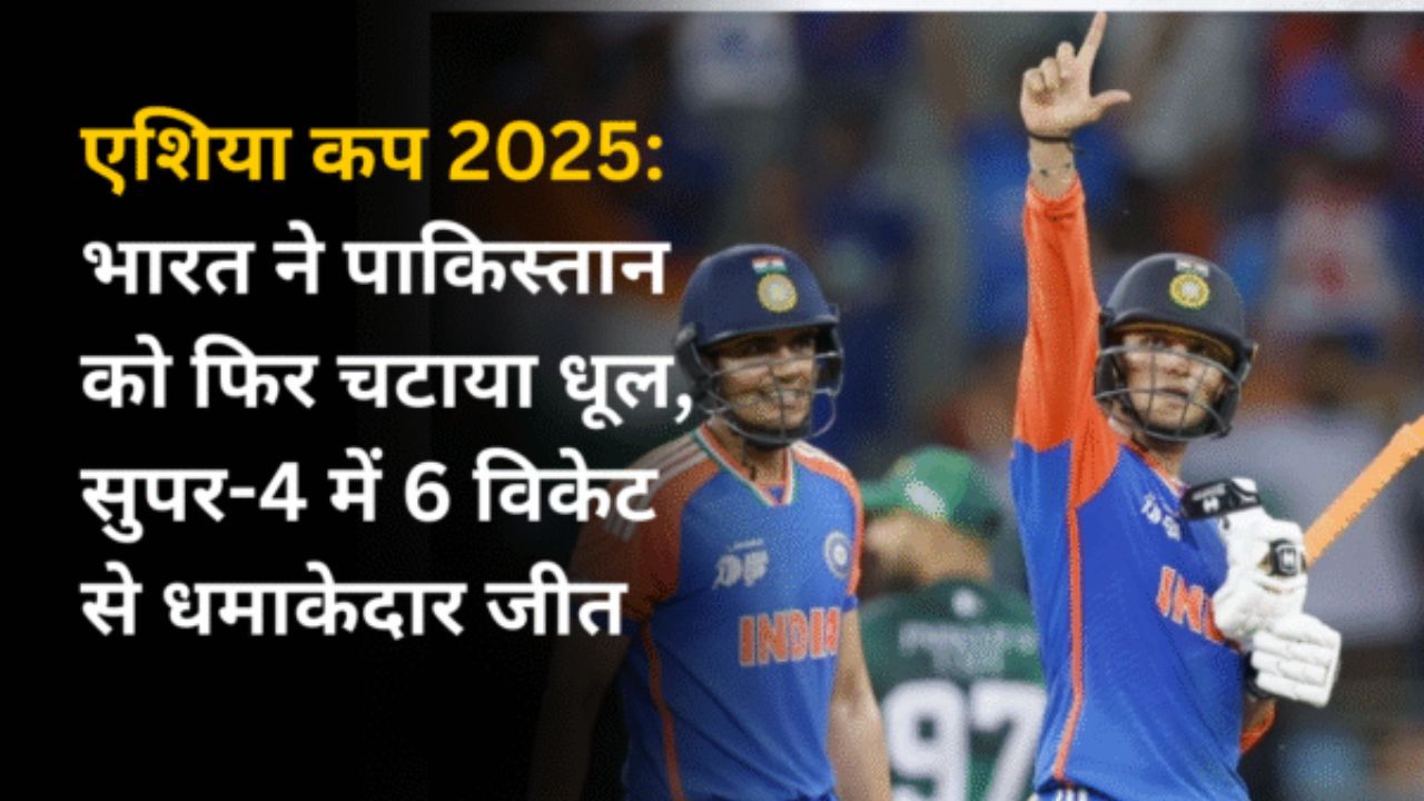 एशिया कप 2025: भारत ने पाकिस्तान को फिर चटाया धूल, सुपर-4 में 6 विकेट से धमाकेदार जीत