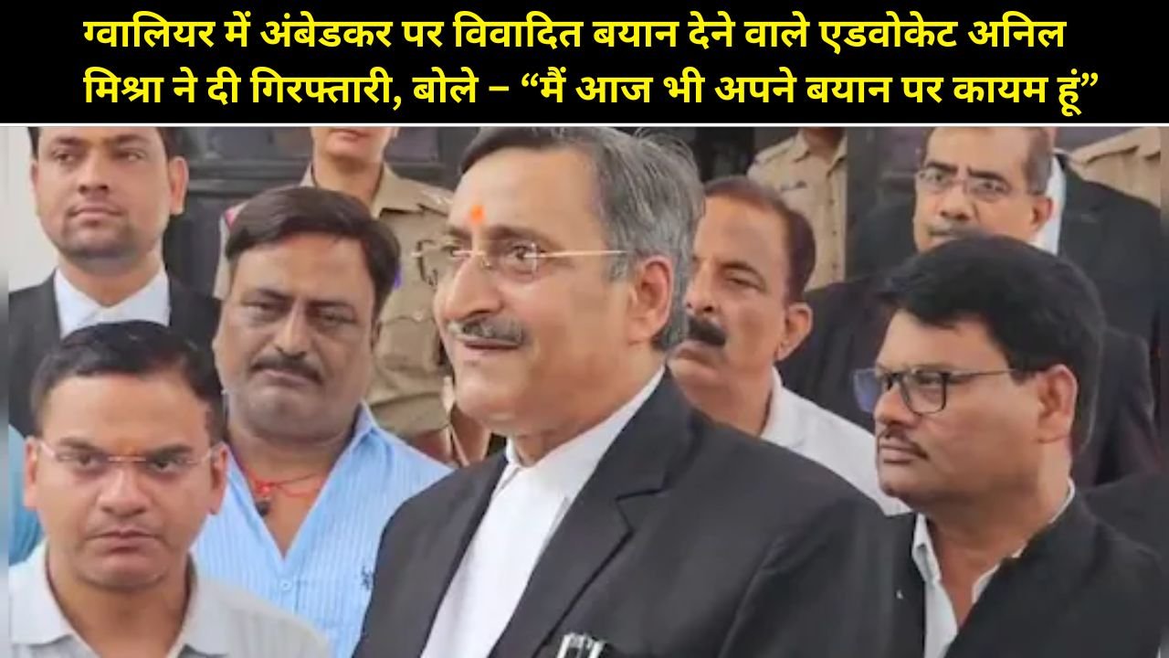 ग्वालियर में अंबेडकर पर विवादित बयान देने वाले एडवोकेट अनिल मिश्रा ने दी गिरफ्तारी, बोले – “मैं आज भी अपने बयान पर कायम हूं”