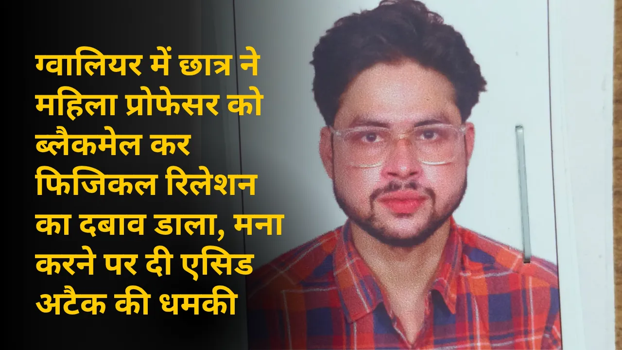ग्वालियर में छात्र ने महिला प्रोफेसर को ब्लैकमेल कर फिजिकल रिलेशन का दबाव डाला, मना करने पर दी एसिड अटैक की धमकी