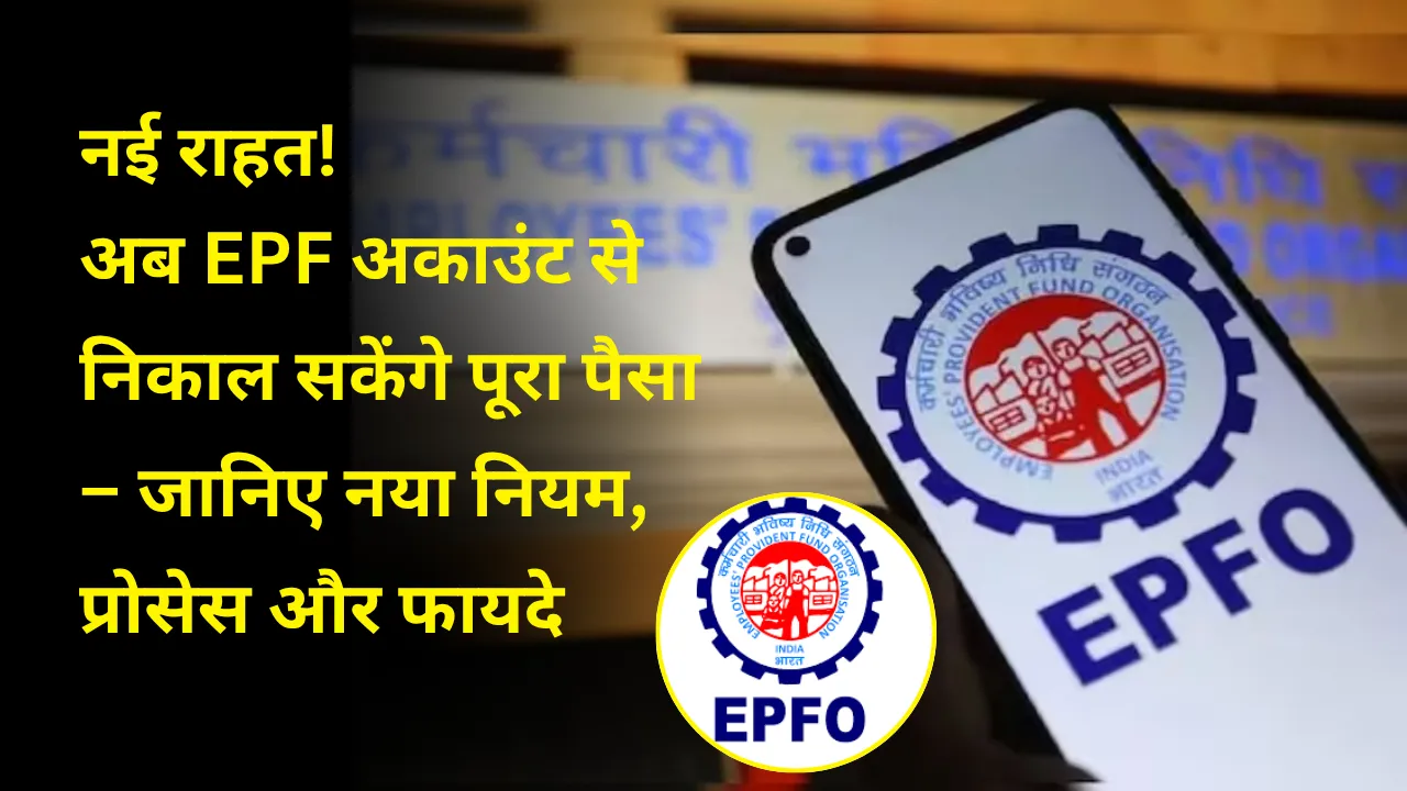 नई राहत! अब EPF अकाउंट से निकाल सकेंगे पूरा पैसा – जानिए नया नियम, प्रोसेस और फायदे