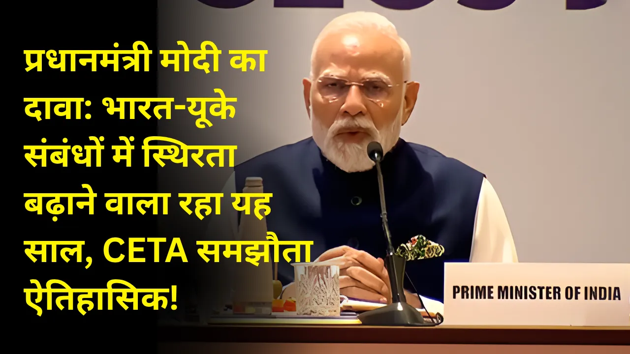 प्रधानमंत्री मोदी का दावा: भारत-यूके संबंधों में स्थिरता बढ़ाने वाला रहा यह साल, CETA समझौता ऐतिहासिक!