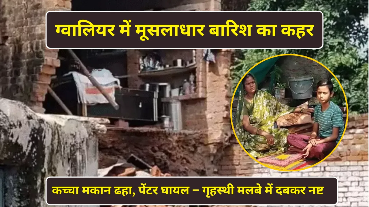 ग्वालियर में मूसलाधार बारिश का कहर: कच्चा मकान ढहा, पेंटर घायल – गृहस्थी मलबे में दबकर नष्ट