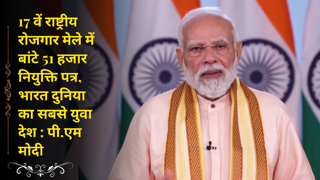 17वें राष्ट्रीय रोजगार मेले में बांटे 51 हजार नियुक्ति पत्र, भारत दुनिया का सबसे युवा देश : पी.एम मोदी