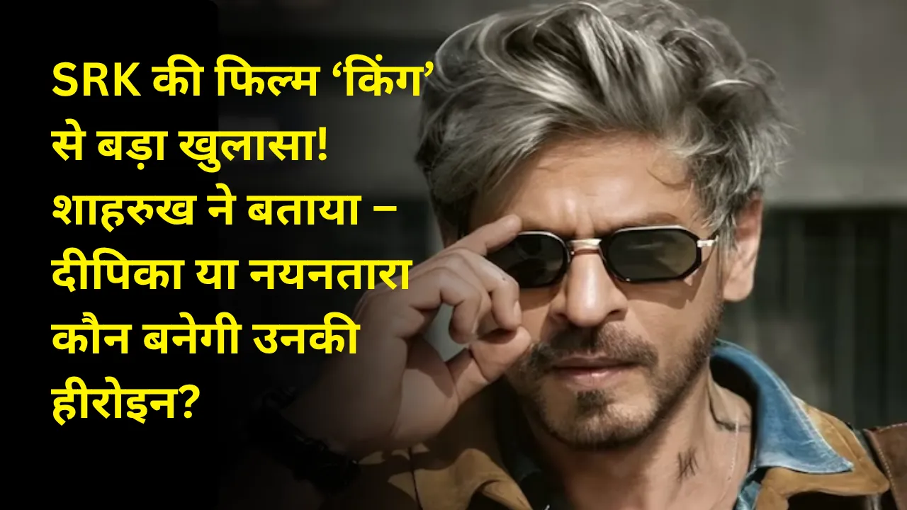 SRK की फिल्म ‘किंग’ से बड़ा खुलासा! शाहरुख ने बताया – दीपिका या नयनतारा कौन बनेगी उनकी हीरोइन?