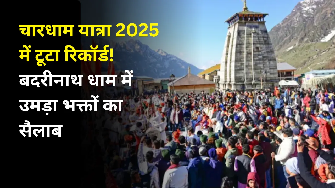 चारधाम यात्रा 2025 में टूटा रिकॉर्ड! बदरीनाथ धाम में उमड़ा भक्तों का सैलाब