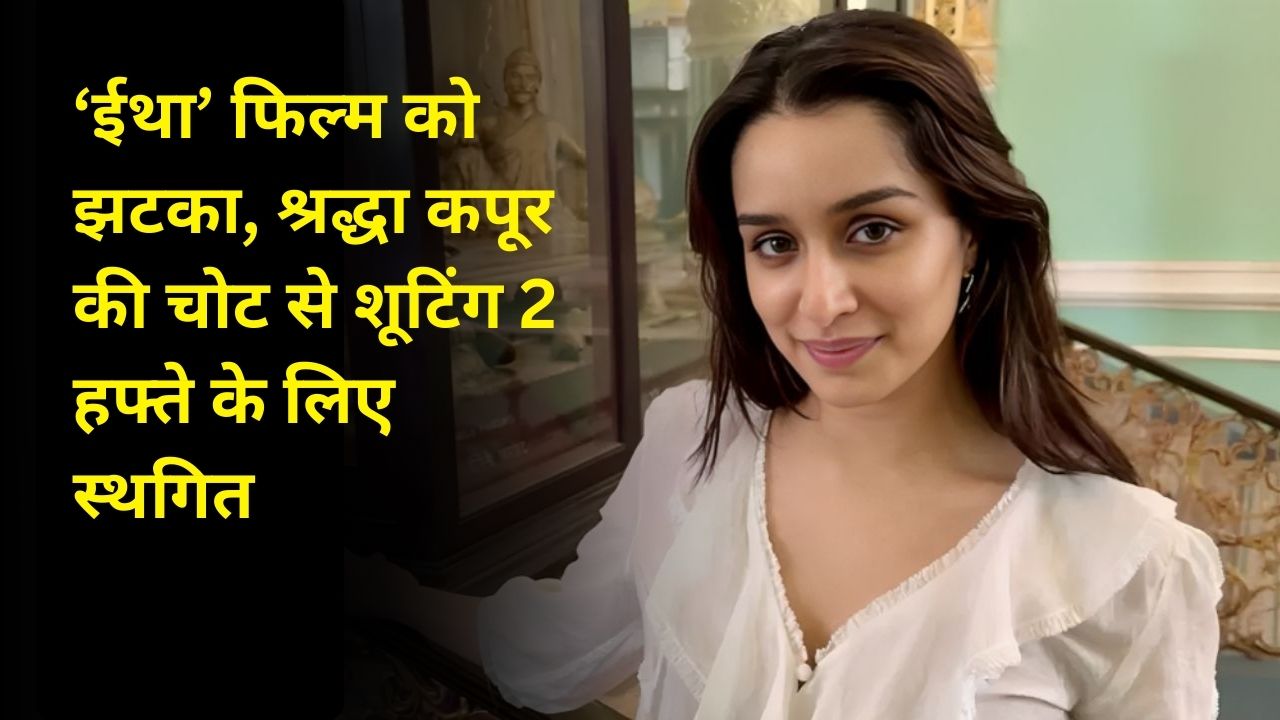 ‘ईथा’ फिल्म को झटका, श्रद्धा कपूर की चोट से शूटिंग 2 हफ्ते के लिए स्थगित