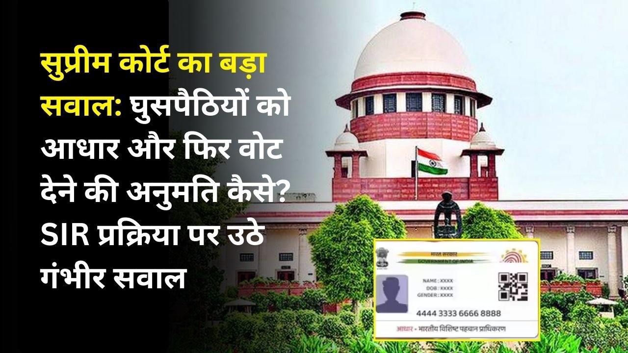 सुप्रीम कोर्ट का बड़ा सवाल: घुसपैठियों को आधार और फिर वोट देने की अनुमति कैसे? SIR प्रक्रिया पर उठे गंभीर सवाल