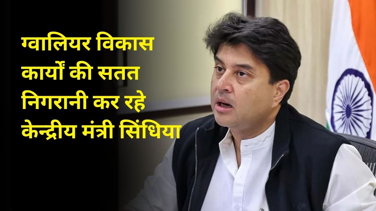 ग्वालियर विकास कार्यों की सतत निगरानी कर रहे केन्द्रीय मंत्री सिंधिया