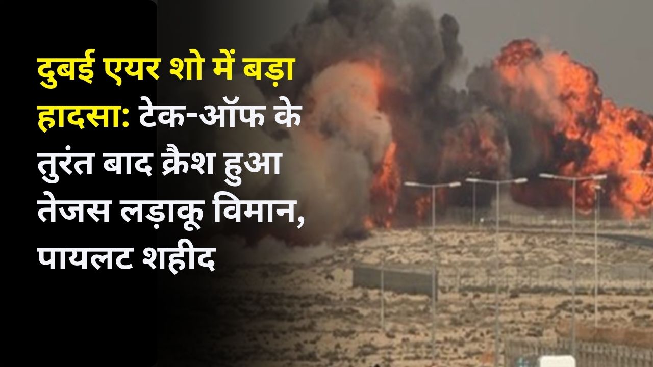 दुबई एयर शो में बड़ा हादसा: टेक-ऑफ के तुरंत बाद क्रैश हुआ तेजस लड़ाकू विमान, पायलट शहीद