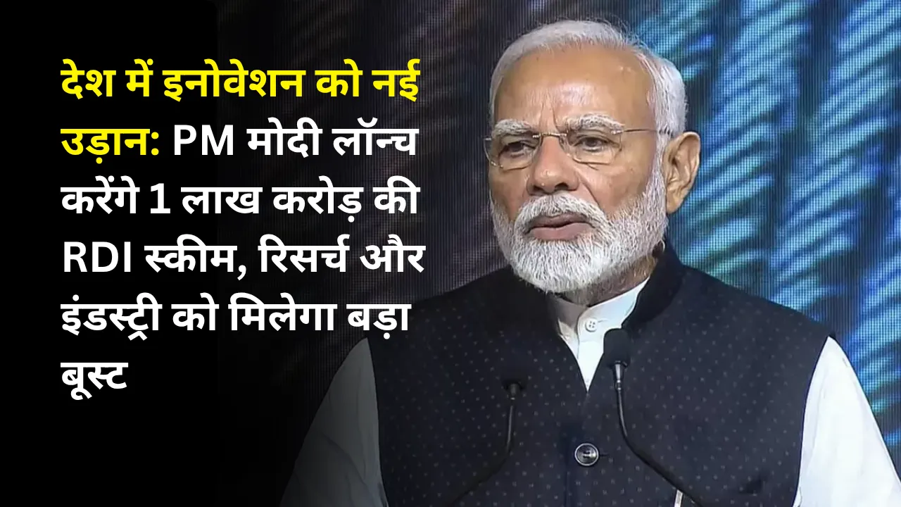 देश में इनोवेशन को नई उड़ान: PM मोदी लॉन्च करेंगे 1 लाख करोड़ की RDI स्कीम, रिसर्च और इंडस्ट्री को मिलेगा बड़ा बूस्ट