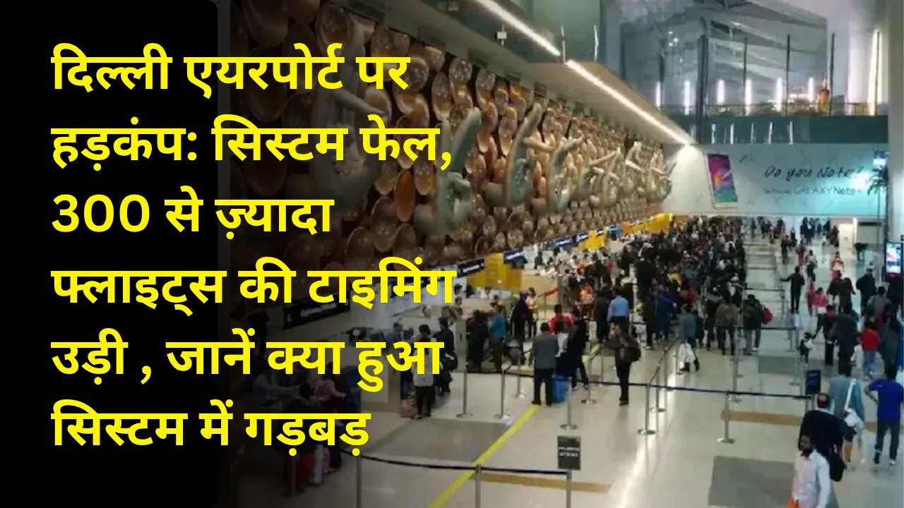 दिल्ली एयरपोर्ट पर हड़कंप: सिस्टम फेल, 300 से ज़्यादा फ्लाइट्स की टाइमिंग उड़ी , जानें क्या हुआ सिस्टम में गड़बड़