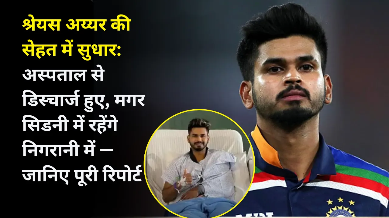 श्रेयस अय्यर की सेहत में सुधार: अस्पताल से डिस्चार्ज हुए, मगर सिडनी में रहेंगे निगरानी में — जानिए पूरी रिपोर्ट