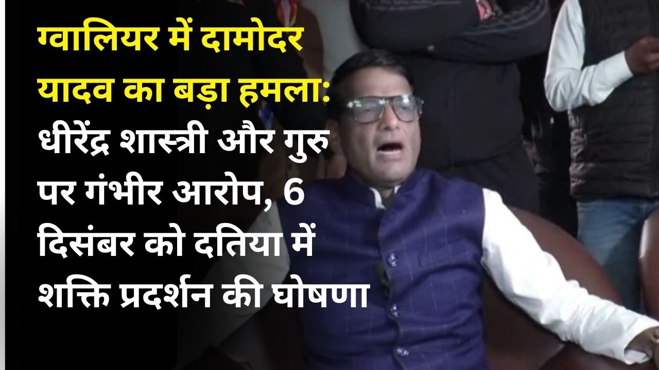 ग्वालियर में दामोदर यादव का बड़ा हमला: धीरेंद्र शास्त्री और गुरु पर गंभीर आरोप, 6 दिसंबर को दतिया में शक्ति प्रदर्शन की घोषणा