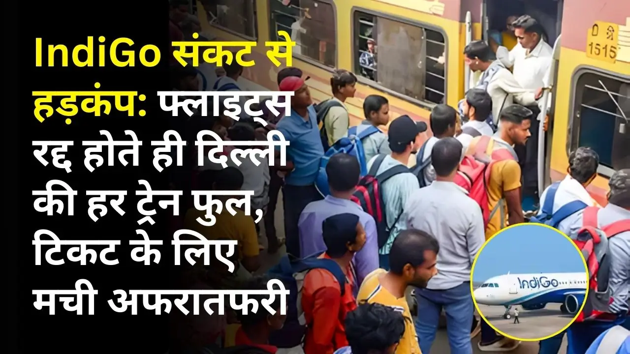IndiGo संकट से हड़कंप: फ्लाइट्स रद्द होते ही दिल्ली की हर ट्रेन फुल, टिकट के लिए मची अफरातफरी
