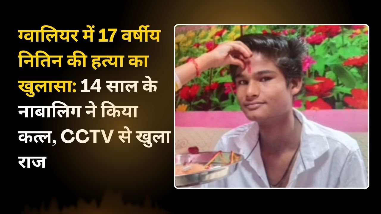 ग्वालियर में 17 वर्षीय नितिन की हत्या का खुलासा: 14 साल के नाबालिग ने किया कत्ल, CCTV से खुला राज