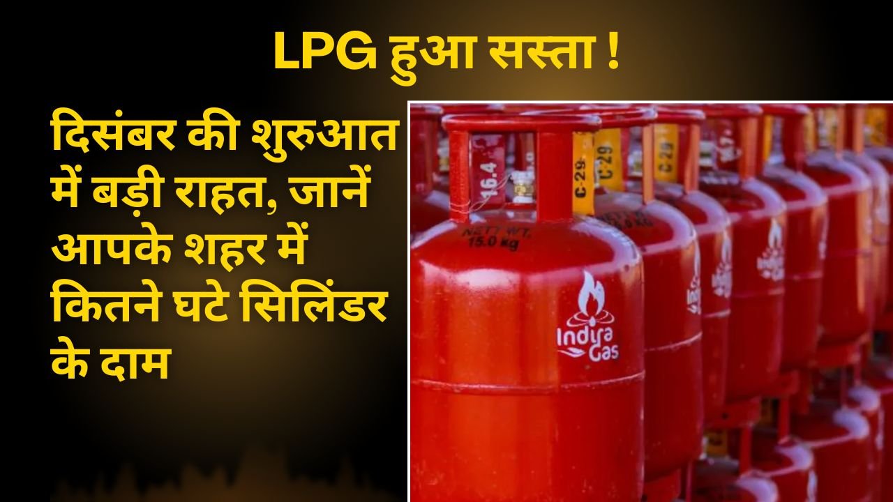 LPG हुआ सस्ता! दिसंबर की शुरुआत में बड़ी राहत, जानें आपके शहर में कितने घटे सिलिंडर के दाम