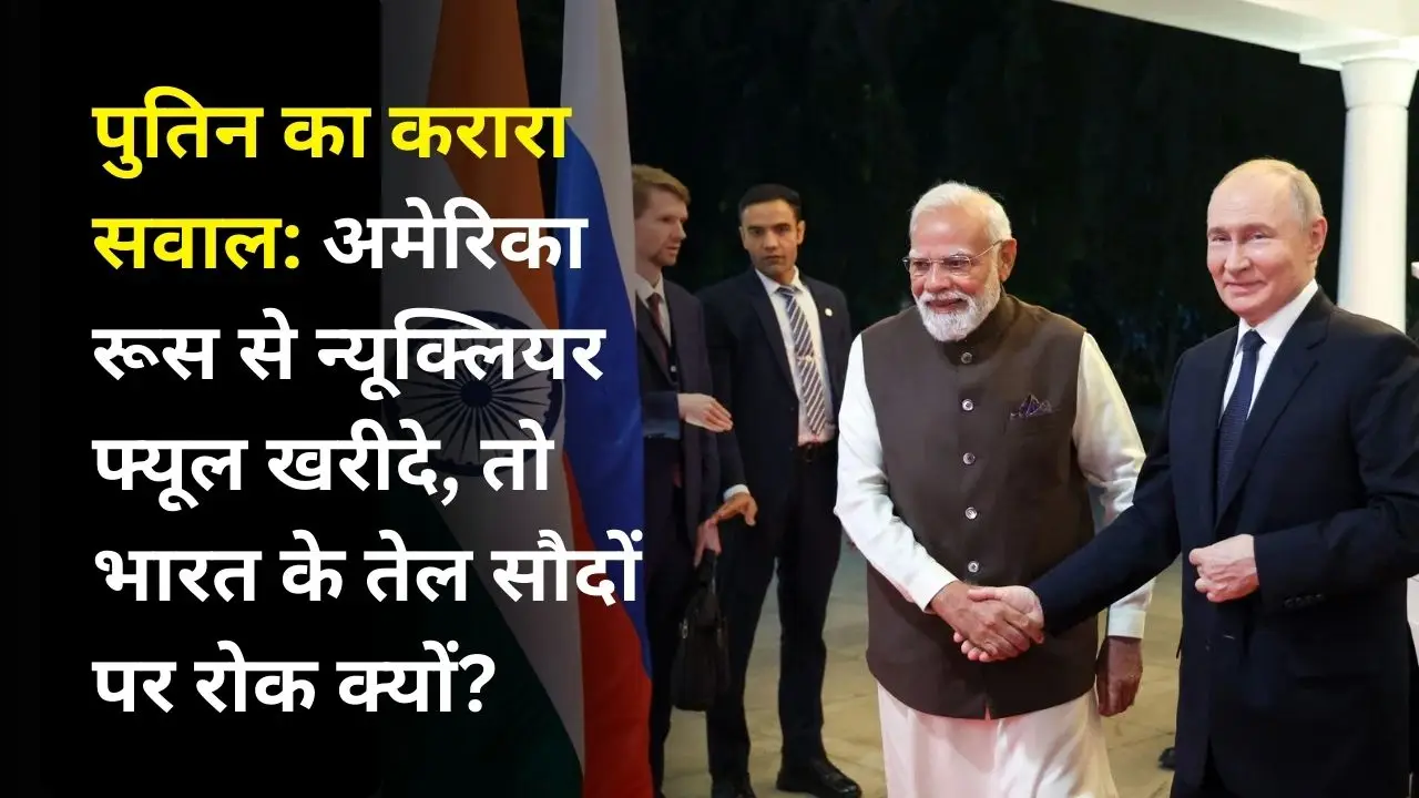 पुतिन का करारा सवाल: अमेरिका रूस से न्यूक्लियर फ्यूल खरीदे, तो भारत के तेल सौदों पर रोक क्यों?