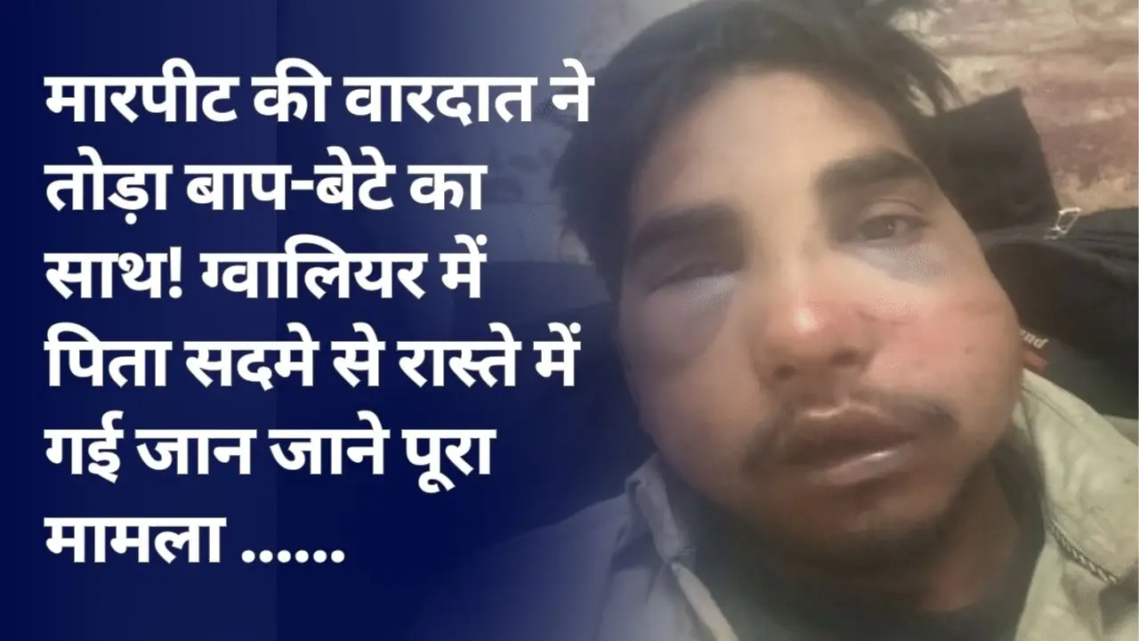 मारपीट की वारदात ने तोड़ा बाप-बेटे का साथ! ग्वालियर में पिता सदमे से रास्ते में गई जान जाने पूरा मामला ......