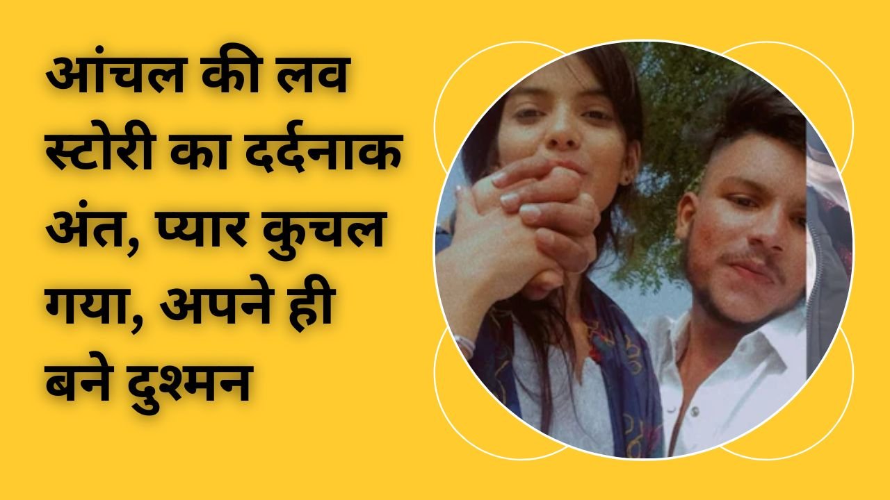 आंचल की लव स्टोरी का दर्दनाक अंत, प्यार कुचल गया, अपने ही बने दुश्मन