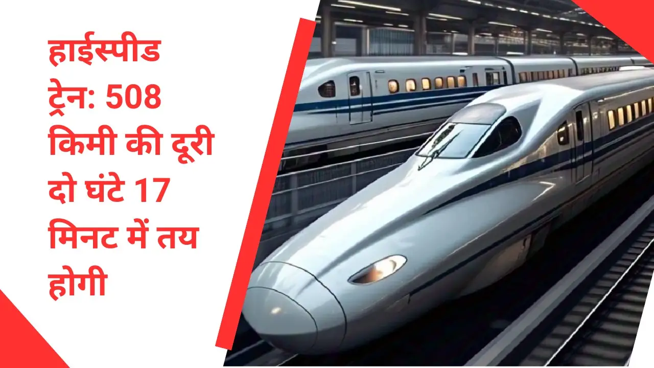 हाईस्पीड ट्रेन: 508 किमी की दूरी दो घंटे 17 मिनट में तय होगी