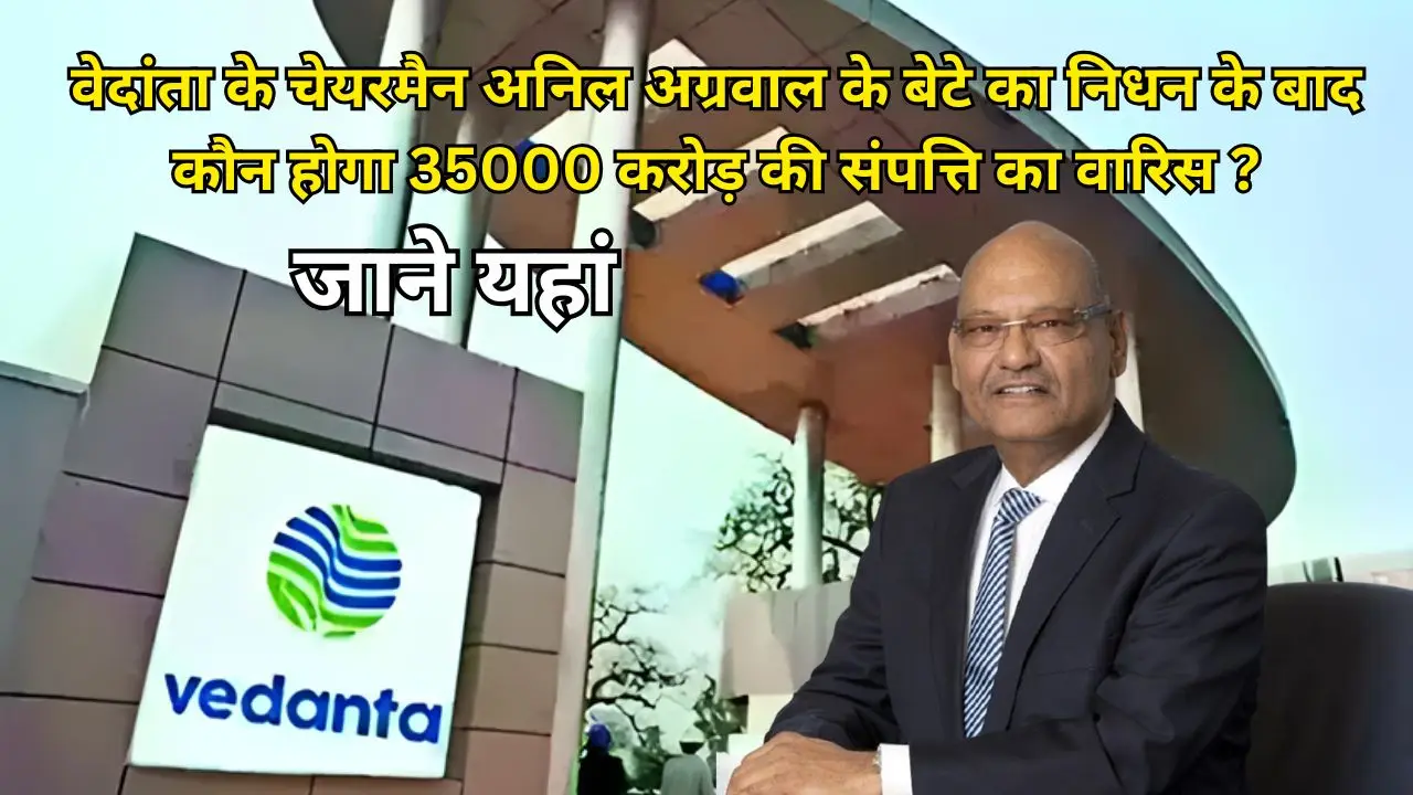 वेदांता के चेयरमैन अनिल अग्रवाल के बेटे का निधन के बाद कौन होगा 35000 करोड़ की संपत्ति का वारिस ? जाने यहां