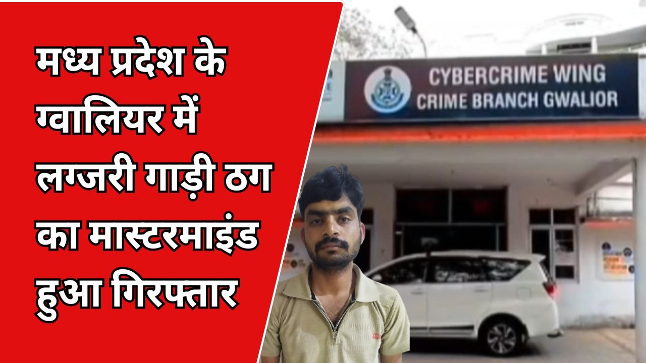 मध्य प्रदेश के ग्वालियर में लग्जरी गाड़ी ठग का मास्टरमाइंड हुआ गिरफ्तार