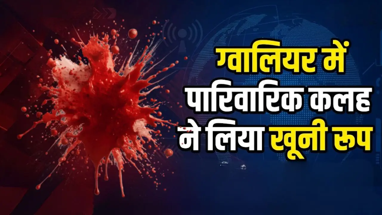 ग्वालियर में पारिवारिक कलह ने लिया खूनी रूप