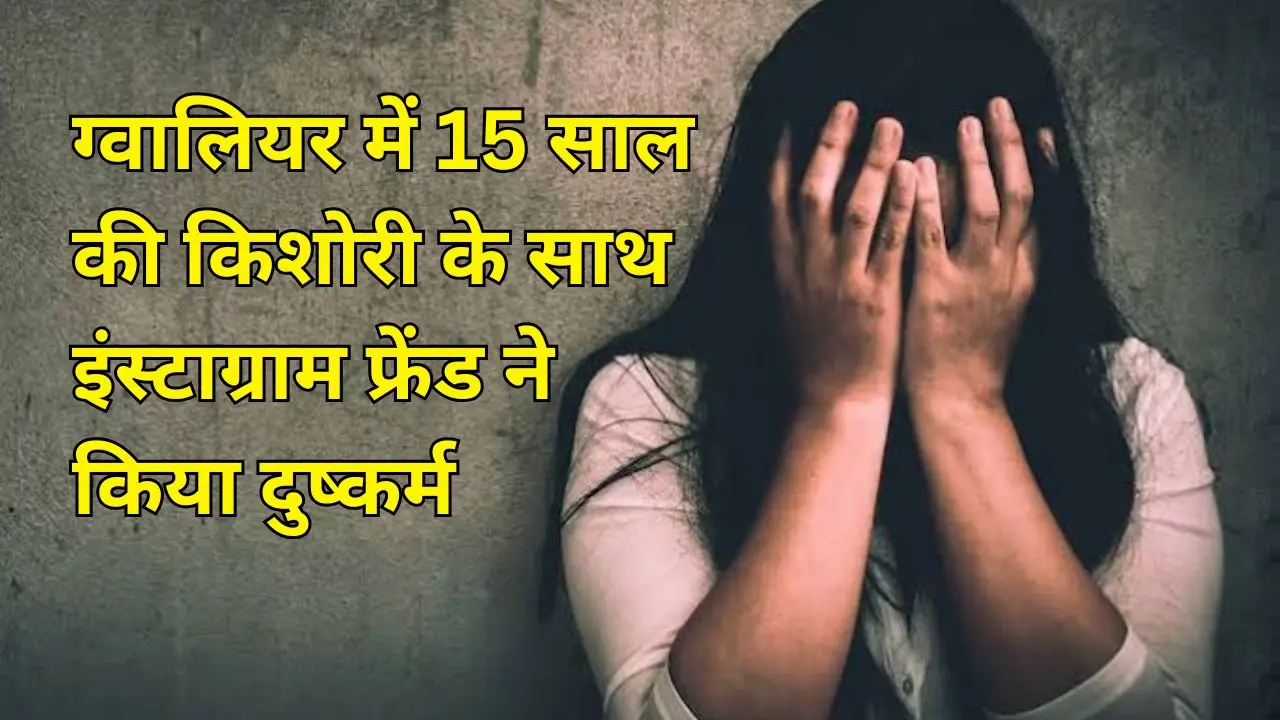 ग्वालियर में 15 साल की किशोरी के साथ इंस्टाग्राम फ्रेंड ने किया दुष्कर्म